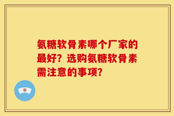 氨糖软骨素哪个厂家的最好？选购氨糖软骨素需注意的事项？