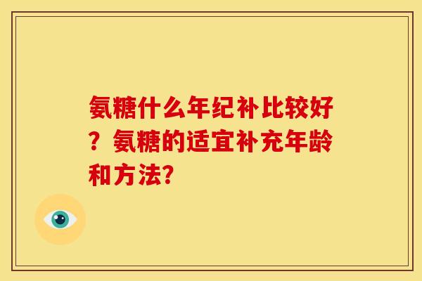氨糖什么年纪补比较好？氨糖的适宜补充年龄和方法？