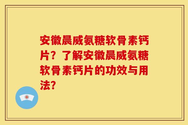 安徽晨威氨糖软骨素钙片?了解安徽晨威氨糖软骨素钙片的功效与用法? 安徽晨威氨糖软骨素钙片?了解安徽晨威氨糖软骨素钙片的功效与用法?