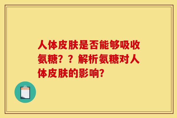 人体皮肤是否能够吸收氨糖？？解析氨糖对人体皮肤的影响？
