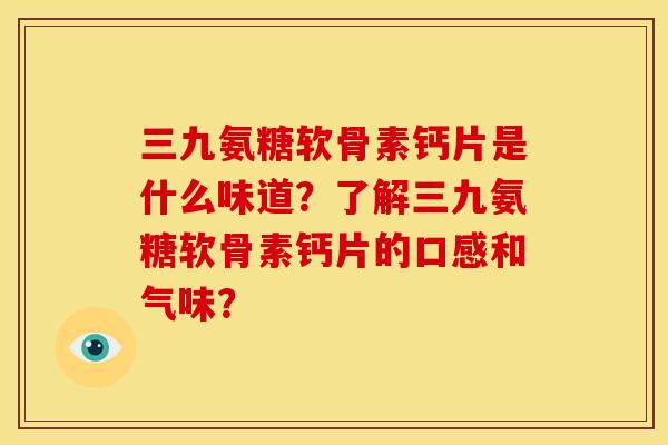 三九氨糖软骨素钙片是什么味道？了解三九氨糖软骨素钙片的口感和气味？