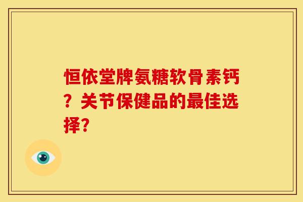 恒依堂牌氨糖软骨素钙？关节保健品的最佳选择？