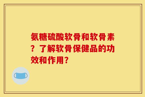 氨糖硫酸软骨和软骨素?了解软骨保健品的功效和作用? 氨糖硫酸软骨和软骨素?了解软骨保健品的功效和作用?