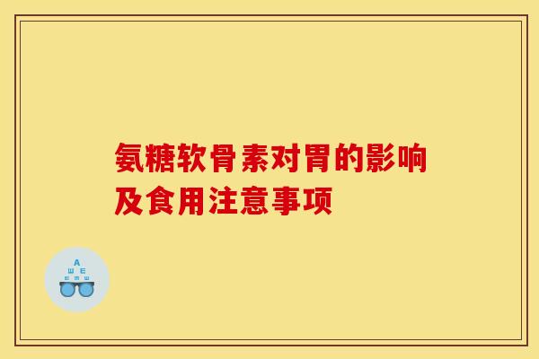 氨糖软骨素对胃的影响及食用注意事项 氨糖软骨素对胃的影响及食用注意事项