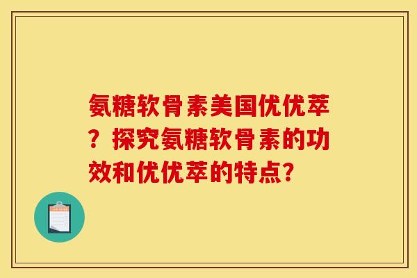 氨糖软骨素美国优优萃？探究氨糖软骨素的功效和优优萃的特点？