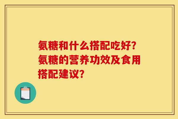 氨糖和什么搭配吃好？氨糖的营养功效及食用搭配建议？