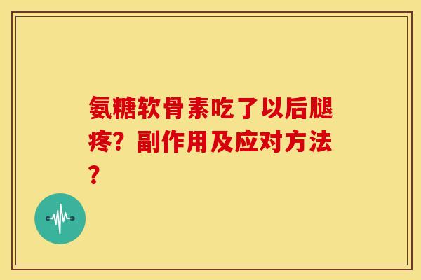 氨糖软骨素吃了以后腿疼?副作用及应对方法? 氨糖软骨素吃了以后腿疼?副作用及应对方法?