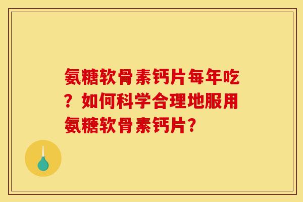 氨糖软骨素钙片每年吃？如何科学合理地服用氨糖软骨素钙片？