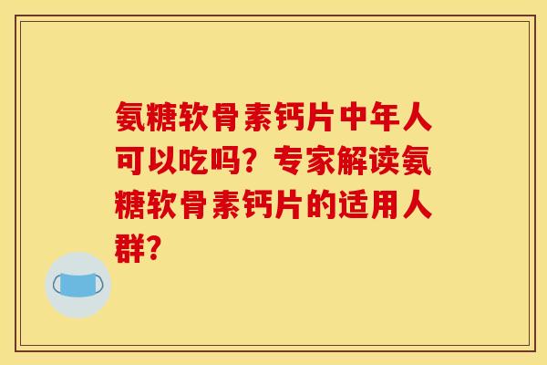 氨糖软骨素钙片中年人可以吃吗?专家解读氨糖软骨素钙片的适用人群? 氨糖软骨素钙片中年人可以吃吗?专家解读氨糖软骨素钙片的适用人群?