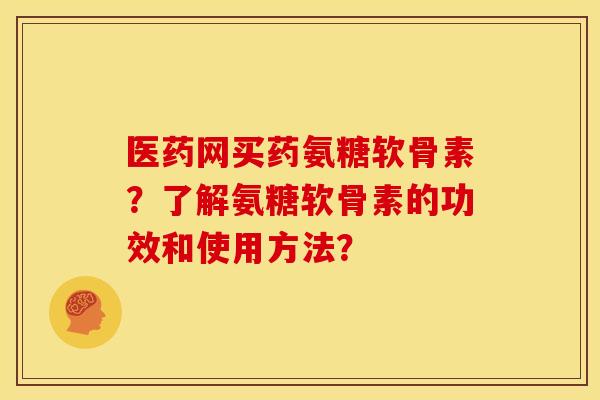 医药网买药氨糖软骨素?了解氨糖软骨素的功效和使用方法? 医药网买药氨糖软骨素?了解氨糖软骨素的功效和使用方法?