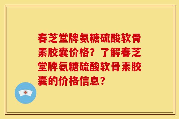 春芝堂牌氨糖硫酸软骨素胶囊价格？了解春芝堂牌氨糖硫酸软骨素胶囊的价格信息？