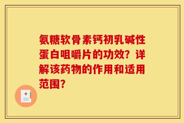 氨糖软骨素钙初乳碱性蛋白咀嚼片的功效?详解该的作用和适用范围? 氨糖软骨素钙初乳碱性蛋白咀嚼片的功效?详解该的作用和适用范围?