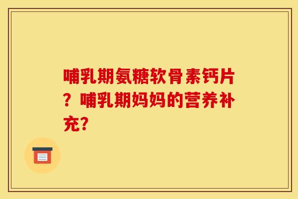 哺乳期氨糖软骨素钙片?哺乳期妈妈的营养补充? 哺乳期氨糖软骨素钙片?哺乳期妈妈的营养补充?