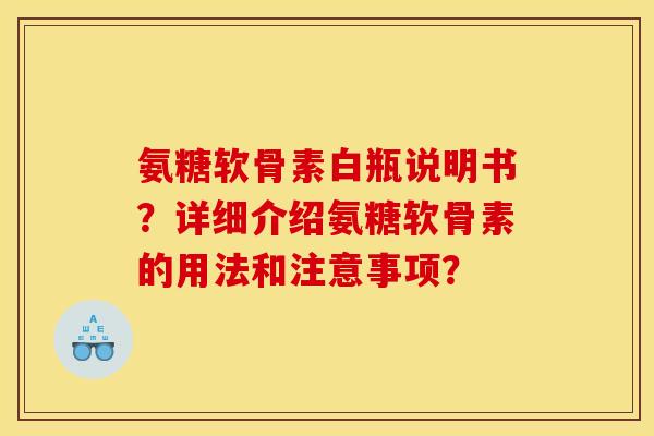氨糖软骨素白瓶说明书？详细介绍氨糖软骨素的用法和注意事项？