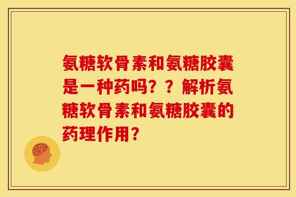氨糖软骨素和氨糖胶囊是一种药吗？？解析氨糖软骨素和氨糖胶囊的药理作用？