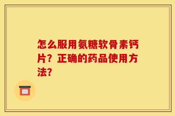 怎么服用氨糖软骨素钙片？正确的药品使用方法？