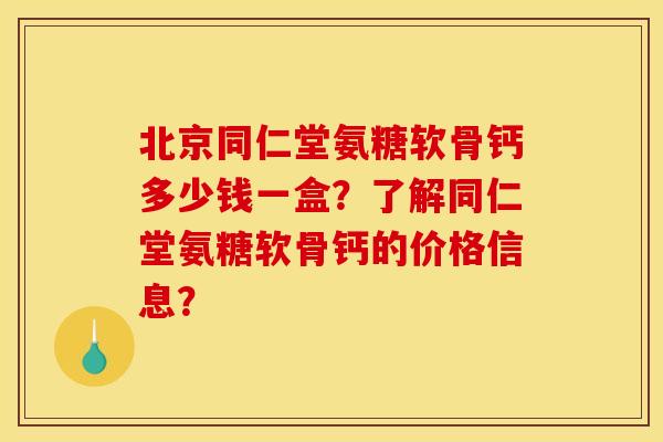 北京同仁堂氨糖软骨钙多少钱一盒？了解同仁堂氨糖软骨钙的价格信息？