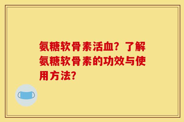 氨糖软骨素活血？了解氨糖软骨素的功效与使用方法？