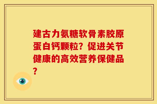 建古力氨糖软骨素胶原蛋白钙颗粒？促进关节健康的高效营养保健品？