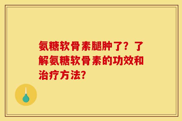氨糖软骨素腿肿了？了解氨糖软骨素的功效和方法？