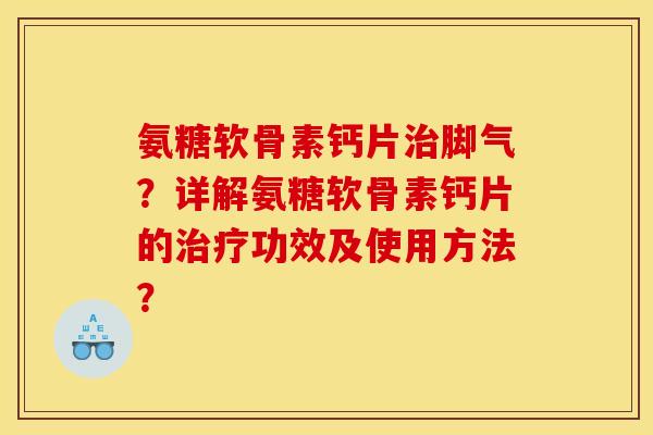 氨糖软骨素钙片治脚气？详解氨糖软骨素钙片的治疗功效及使用方法？