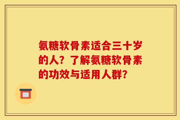 氨糖软骨素适合三十岁的人？了解氨糖软骨素的功效与适用人群？