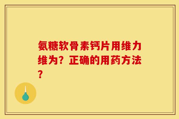 氨糖软骨素钙片用维力维为？正确的用药方法？