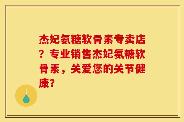 杰妃氨糖软骨素专卖店？专业销售杰妃氨糖软骨素，关爱您的关节健康？
