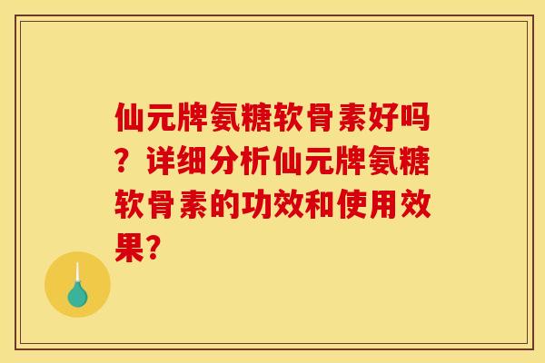 仙元牌氨糖软骨素好吗?详细分析仙元牌氨糖软骨素的功效和使用效果? 仙元牌氨糖软骨素好吗?详细分析仙元牌氨糖软骨素的功效和使用效果?