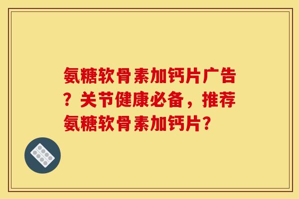 氨糖软骨素加钙片广告？关节健康必备，推荐氨糖软骨素加钙片？