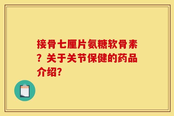 接骨七厘片氨糖软骨素？关于关节保健的药品介绍？
