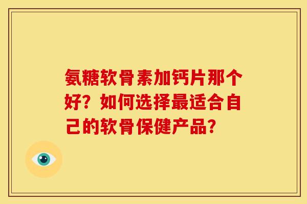 氨糖软骨素加钙片那个好？如何选择最适合自己的软骨保健产品？