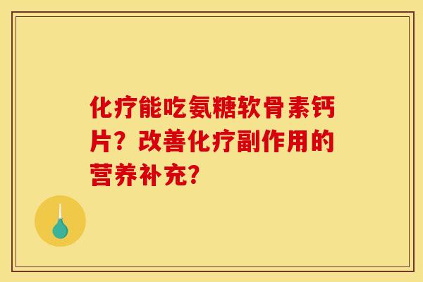 能吃氨糖软骨素钙片?改善副作用的营养补充? 能吃氨糖软骨素钙片?改善副作用的营养补充?