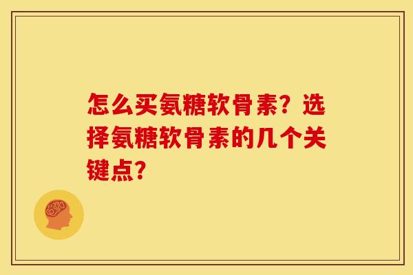 怎么买氨糖软骨素?选择氨糖软骨素的几个关键点? 怎么买氨糖软骨素?选择氨糖软骨素的几个关键点?