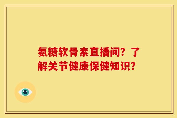 氨糖软骨素直播间？了解关节健康保健知识？