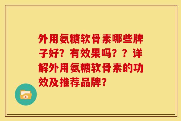 外用氨糖软骨素哪些牌子好?有效果吗??详解外用氨糖软骨素的功效及推荐品牌? 外用氨糖软骨素哪些牌子好?有效果吗??详解外用氨糖软骨素的功效及推荐品牌?