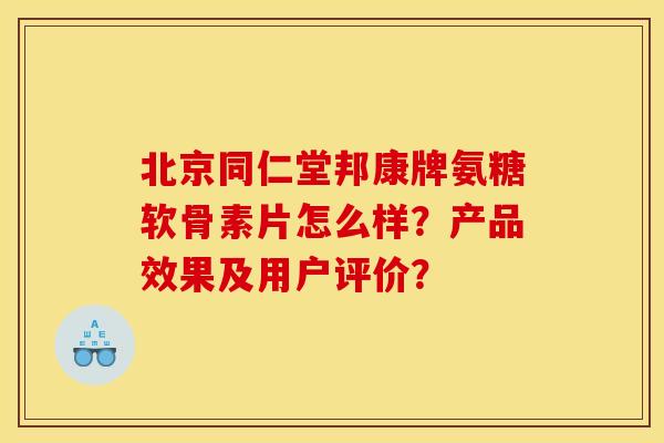 北京同仁堂邦康牌氨糖软骨素片怎么样？产品效果及用户评价？