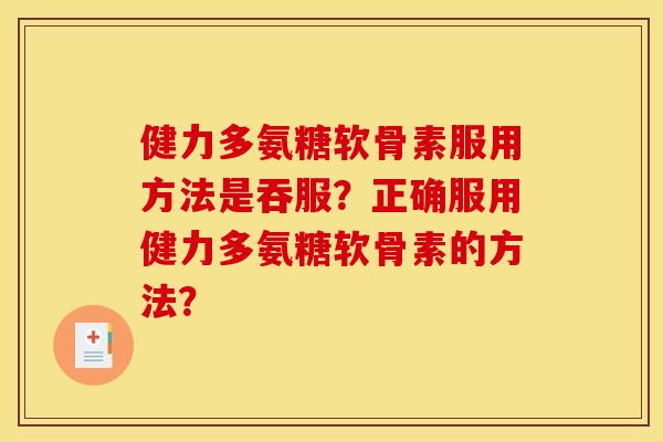 健力多氨糖软骨素服用方法是吞服?正确服用健力多氨糖软骨素的方法? 健力多氨糖软骨素服用方法是吞服?正确服用健力多氨糖软骨素的方法?