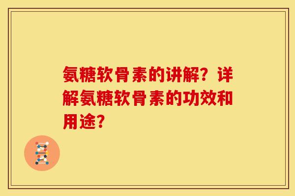 氨糖软骨素的讲解？详解氨糖软骨素的功效和用途？