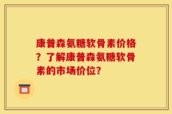 康普森氨糖软骨素价格?了解康普森氨糖软骨素的市场价位? 康普森氨糖软骨素价格?了解康普森氨糖软骨素的市场价位?