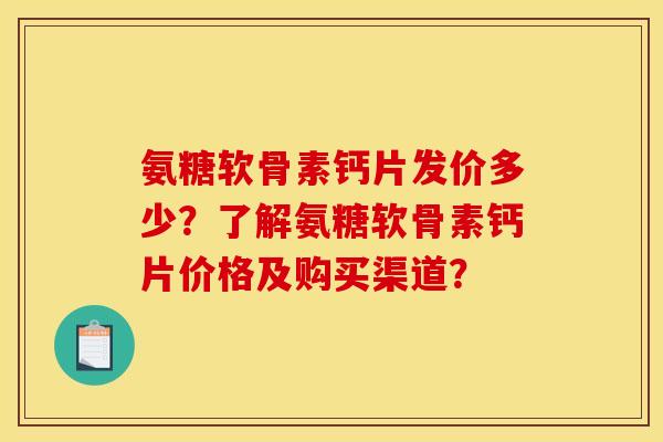 氨糖软骨素钙片发价多少?了解氨糖软骨素钙片价格及购买渠道? 氨糖软骨素钙片发价多少?了解氨糖软骨素钙片价格及购买渠道?