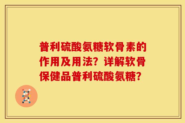 普利硫酸氨糖软骨素的作用及用法？详解软骨保健品普利硫酸氨糖？