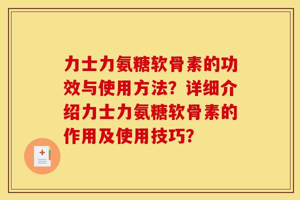 力士力氨糖软骨素的功效与使用方法?详细介绍力士力氨糖软骨素的作用及使用技巧? 力士力氨糖软骨素的功效与使用方法?详细介绍力士力氨糖软骨素的作用及使用技巧?