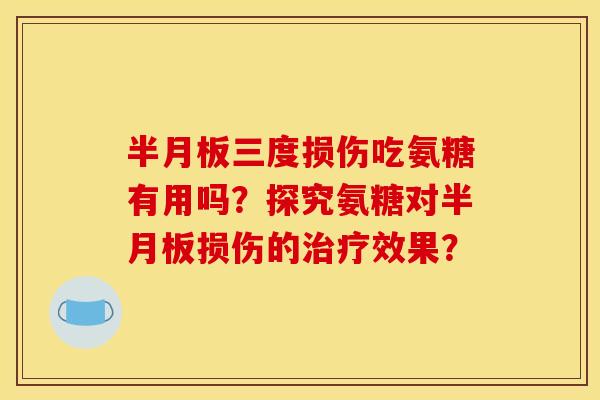 半月板三度损伤吃氨糖有用吗？探究氨糖对半月板损伤的治疗效果？