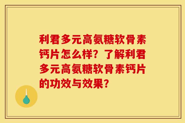 利君多元高氨糖软骨素钙片怎么样？了解利君多元高氨糖软骨素钙片的功效与效果？