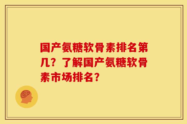 国产氨糖软骨素排名第几？了解国产氨糖软骨素市场排名？