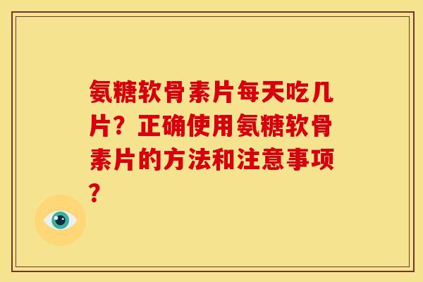 氨糖软骨素片每天吃几片?正确使用氨糖软骨素片的方法和注意事项? 氨糖软骨素片每天吃几片?正确使用氨糖软骨素片的方法和注意事项?