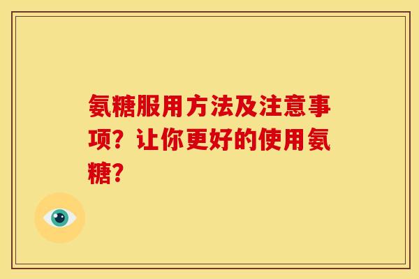 氨糖服用方法及注意事项？让你更好的使用氨糖？