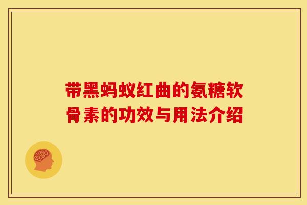 带黑蚂蚁红曲的氨糖软骨素的功效与用法介绍