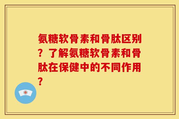 氨糖软骨素和骨肽区别？了解氨糖软骨素和骨肽在保健中的不同作用？